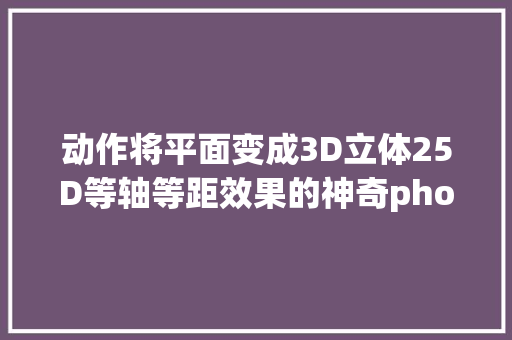 动作将平面变成3D立体25D等轴等距效果的神奇photoshop动作