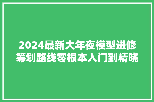 2024最新大年夜模型进修筹划路线零根本入门到精晓看这一篇就够