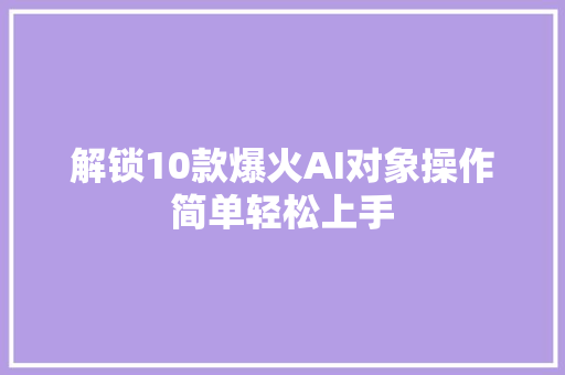 解锁10款爆火AI对象操作简单轻松上手