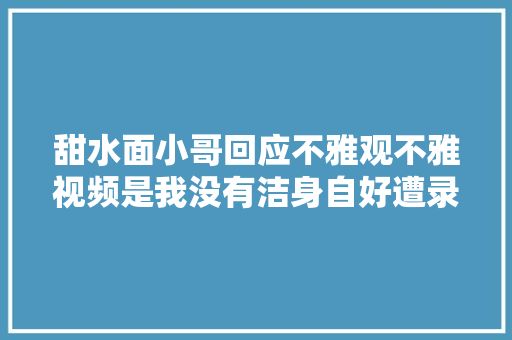 甜水面小哥回应不雅观不雅视频是我没有洁身自好遭录屏勒索太后悔