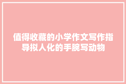 值得收藏的小学作文写作指导拟人化的手腕写动物