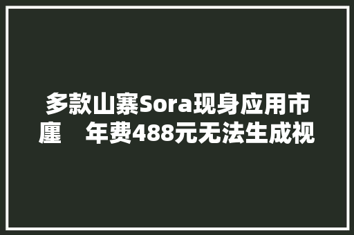 多款山寨Sora现身应用市廛　年费488元无法生成视频