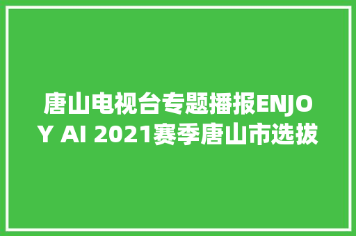 唐山电视台专题播报ENJOY AI 2021赛季唐山市选拔赛成功举办