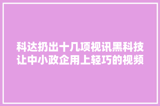 科达扔出十几项视讯黑科技让中小政企用上轻巧的视频会议设备