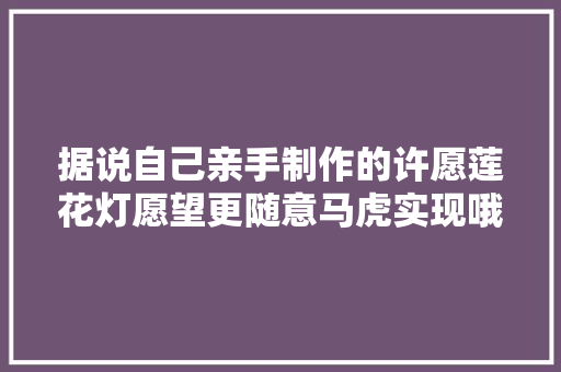 据说自己亲手制作的许愿莲花灯愿望更随意马虎实现哦