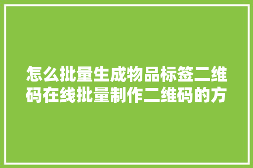 怎么批量生成物品标签二维码在线批量制作二维码的方法