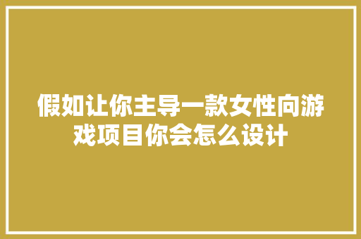 假如让你主导一款女性向游戏项目你会怎么设计