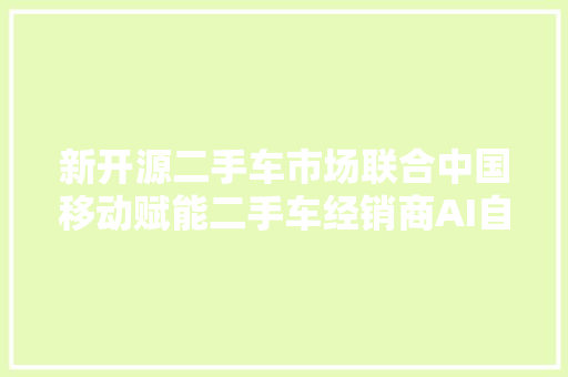 新开源二手车市场联合中国移动赋能二手车经销商AI自动直播营销