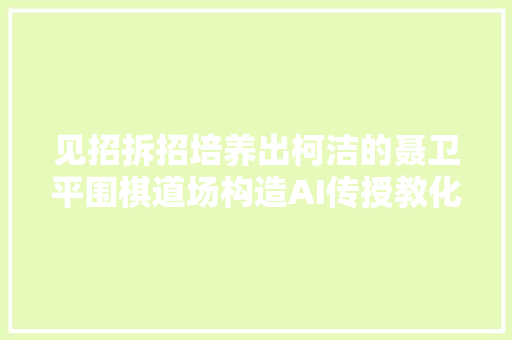 见招拆招培养出柯洁的聂卫平围棋道场构造AI传授教化