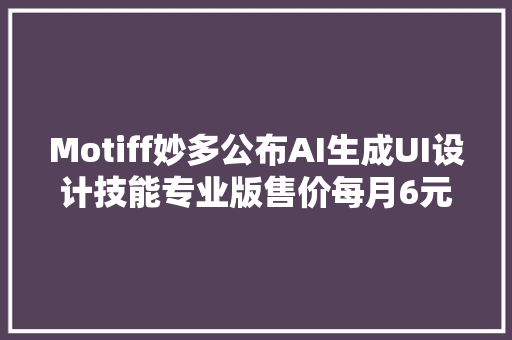 Motiff妙多公布AI生成UI设计技能专业版售价每月6元起｜钛媒体AGI