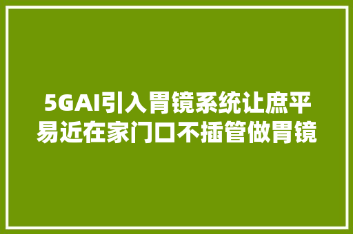 5GAI引入胃镜系统让庶平易近在家门口不插管做胃镜