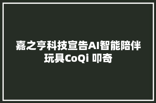 嘉之亨科技宣告AI智能陪伴玩具CoQi 叩奇