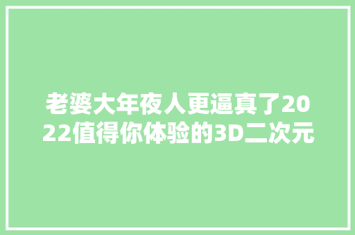 老婆大年夜人更逼真了2022值得你体验的3D二次元新作