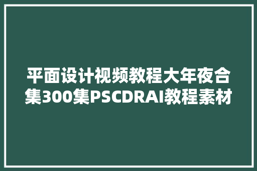 平面设计视频教程大年夜合集300集PSCDRAI教程素材限时免费送