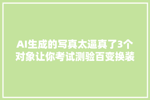 AI生成的写真太逼真了3个对象让你考试测验百变换装