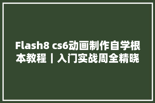 Flash8 cs6动画制作自学根本教程｜入门实战周全精晓免费领取