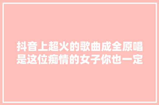 抖音上超火的歌曲成全原唱是这位痴情的女子你也一定熟习