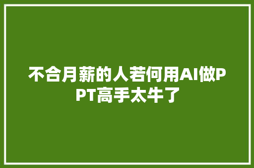 不合月薪的人若何用AI做PPT高手太牛了