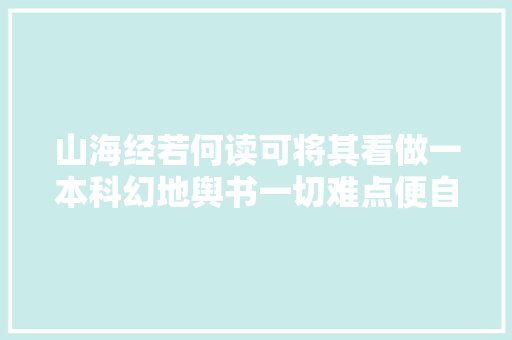 山海经若何读可将其看做一本科幻地舆书一切难点便自然清晰清楚明了