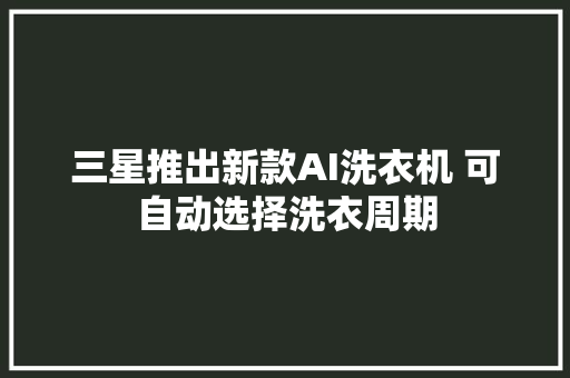 三星推出新款AI洗衣机 可自动选择洗衣周期