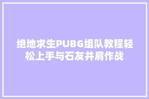 绝地求生PUBG组队教程轻松上手与石友并肩作战