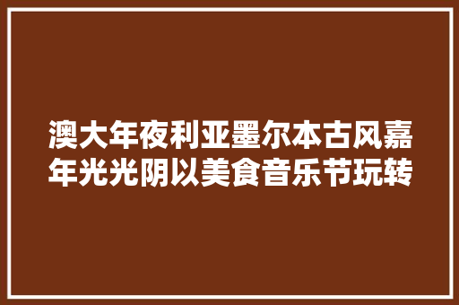 澳大年夜利亚墨尔本古风嘉年光光阴以美食音乐节玩转中秋