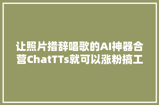 让照片措辞唱歌的AI神器合营ChatTTs就可以涨粉搞工作