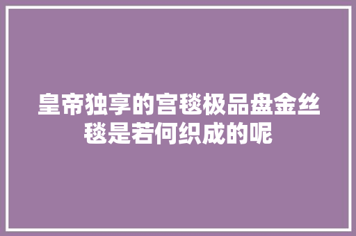 皇帝独享的宫毯极品盘金丝毯是若何织成的呢