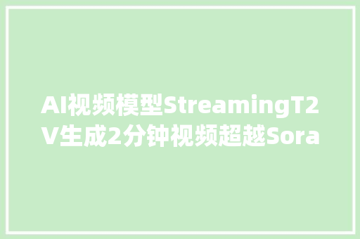 AI视频模型StreamingT2V生成2分钟视频超越Sora