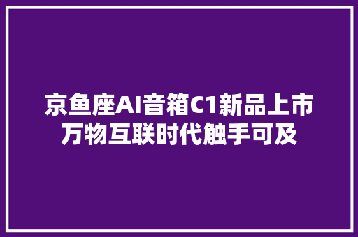 京鱼座AI音箱C1新品上市万物互联时代触手可及