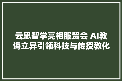 云思智学亮相服贸会 AI教诲立异引领科技与传授教化深度融合