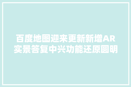 百度地图迎来更新新增AR实景答复中兴功能还原圆明园遗址