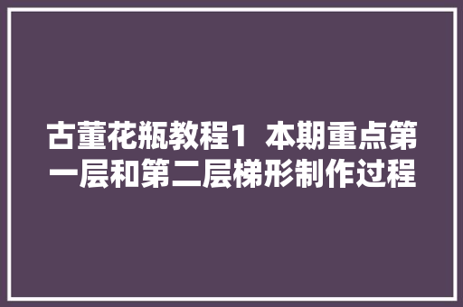 古董花瓶教程1  本期重点第一层和第二层梯形制作过程