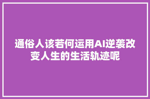 通俗人该若何运用AI逆袭改变人生的生活轨迹呢