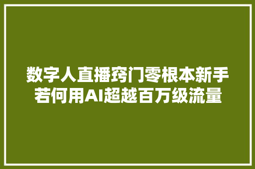 数字人直播窍门零根本新手若何用AI超越百万级流量