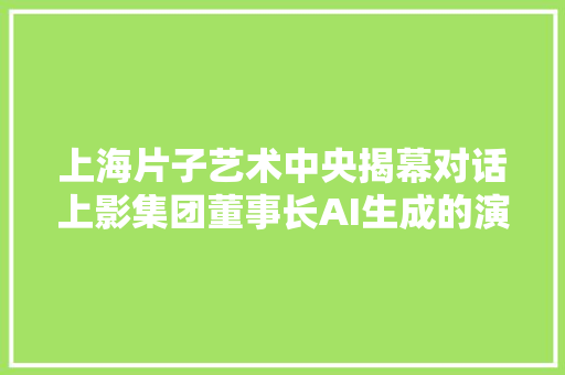 上海片子艺术中央揭幕对话上影集团董事长AI生成的演员表演很有冲击力但根本的创造力照样在人