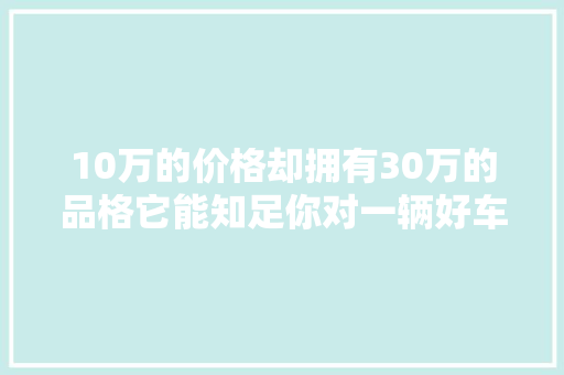 10万的价格却拥有30万的品格它能知足你对一辆好车的全部需求