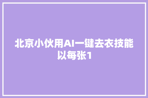 北京小伙用AI一键去衣技能以每张1