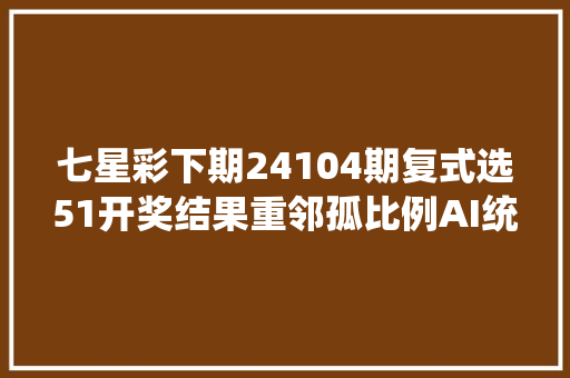 七星彩下期24104期复式选51开奖结果重邻孤比例AI统计推荐