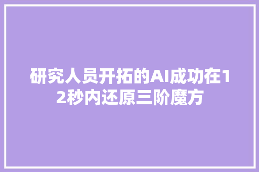 研究人员开拓的AI成功在12秒内还原三阶魔方