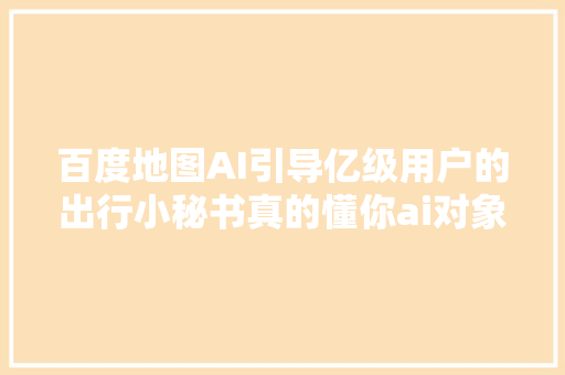 百度地图AI引导亿级用户的出行小秘书真的懂你ai对象