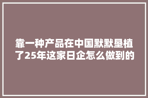 靠一种产品在中国默默垦植了25年这家日企怎么做到的