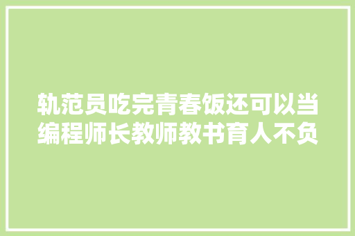 轨范员吃完青春饭还可以当编程师长教师教书育人不负此生所学