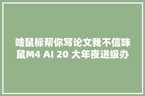 啥鼠标帮你写论文我不信咪鼠M4 AI 20 大年夜进级办公鼠标评测