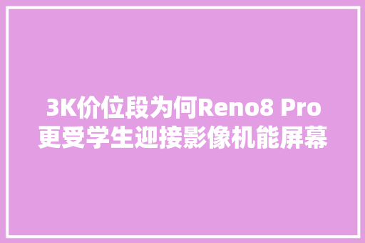 3K价位段为何Reno8 Pro更受学生迎接影像机能屏幕成关键