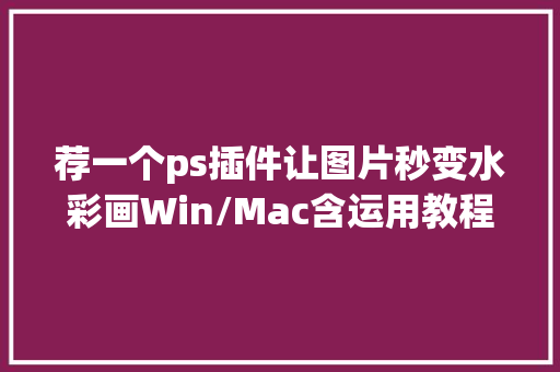 荐一个ps插件让图片秒变水彩画Win/Mac含运用教程