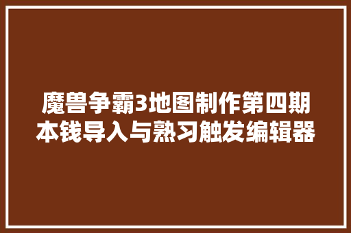 魔兽争霸3地图制作第四期本钱导入与熟习触发编辑器