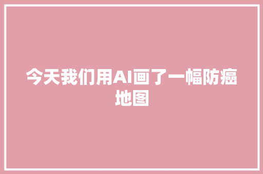 今天我们用AI画了一幅防癌地图