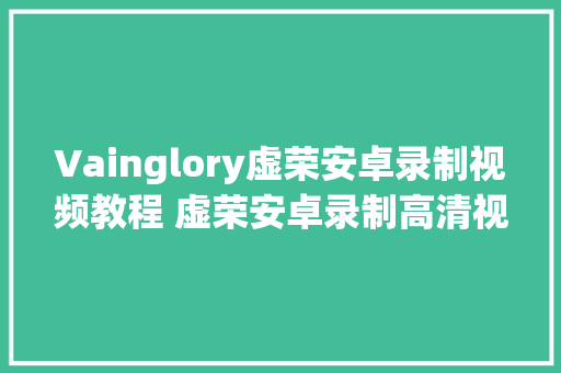 Vainglory虚荣安卓录制视频教程 虚荣安卓录制高清视频