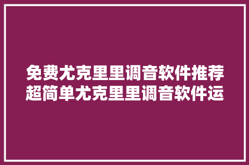 免费尤克里里调音软件推荐超简单尤克里里调音软件运用教程